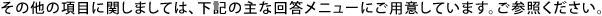 ���̑��̍��ڂɊւ��܂��ẮA���L�̎�ȉ񓚃��j���[�ɂ��p�ӂ��Ă��܂��B���Q�Ƃ��������B