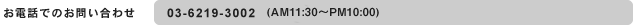 ���d�b�ł��₢���킹�@03-6219-3002(AM11:30�`PM10:00)