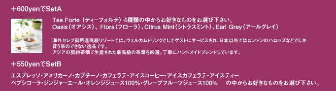 �{600yen��Set�`�@Tea Forte4��ނ̒����炨�D���Ȃ��̂����I�щ������B�I�A�V�X/�t���[��/�V�g���X�~���g/�A�[���O���C �@+550yen��SetB�@�G�X�v���b�\�E�A�����J�[�m�E�J�v�`�[�m�E�J�t�F���e�E�A�C�X�R�[�q�[�E��A�C�X�J�t�F���e�E�A�C�X�e�B�[�@�y�v�V�R�[���E�W���W���[�G�[���E�I�����W�W���[�X100���E�O���[�v�t���[�c�W���[�X100�� �@�̒����炨�D���Ȃ��̂����I�щ������B
