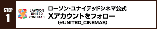 Step1：ユナイテッド・シネマ公式X（Twitter）アカウント(@UNITED_CINEMAS)をフォロー！