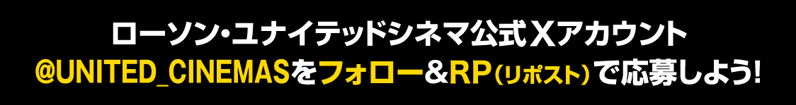 ユナイテッド・シネマ公式X（Twitter）アカウント(@UNITED_CINEMAS)をフォロー&RP(リポスト)で応募しよう！
