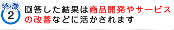 特徴2回答した結果は商品開発やサービスの改善などに活かされます